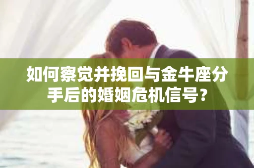 如何察觉并挽回与金牛座分手后的婚姻危机信号? 如何察觉并挽回与金牛座分手后的婚姻危机信号?