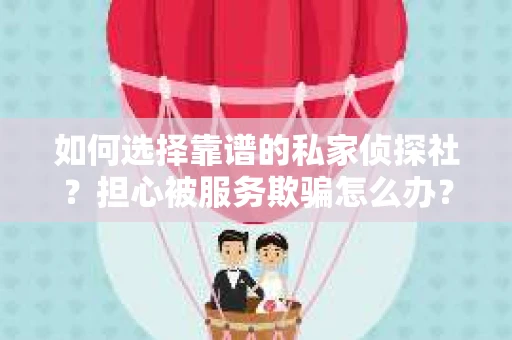 如何选择靠谱的私家侦探社？担心被服务欺骗怎么办？