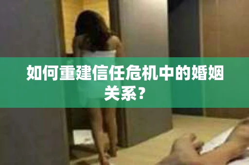 如何重建信任危机中的婚姻关系? 如何重建信任危机中的婚姻关系?