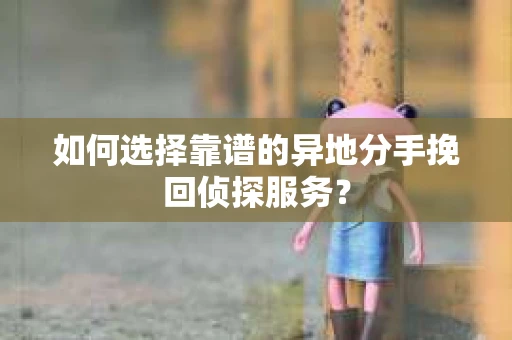 如何选择靠谱的异地分手挽回侦探服务? 如何选择靠谱的异地分手挽回侦探服务?