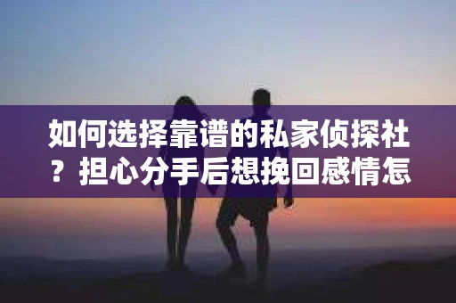 如何选择靠谱的私家侦探社?担心分手后想挽回感情怎么办? 如何选择靠谱的私家侦探社?担心分手后想挽回感情怎么办?