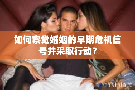 如何察觉婚姻的早期危机信号并采取行动？