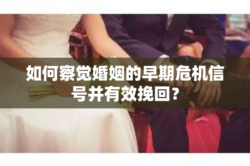 如何察觉婚姻的早期危机信号并有效挽回? 如何察觉婚姻的早期危机信号并有效挽回?
