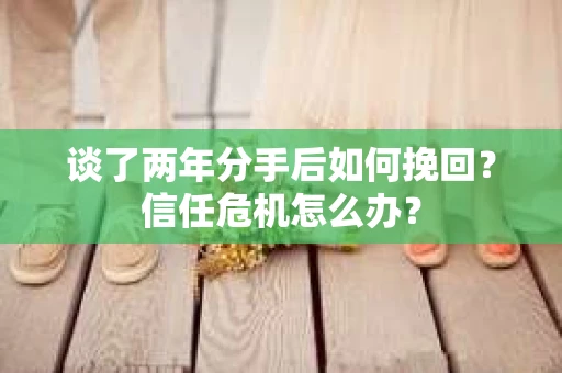 谈了两年分手后如何挽回?信任危机怎么办? 谈了两年分手后如何挽回?信任危机怎么办?