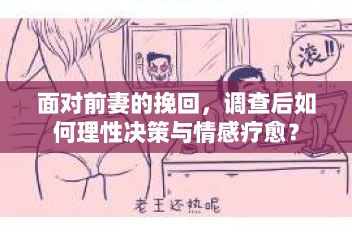 面对前妻的挽回,调查后如何理性决策与情感疗愈? 面对前妻的挽回,调查后如何理性决策与情感疗愈?