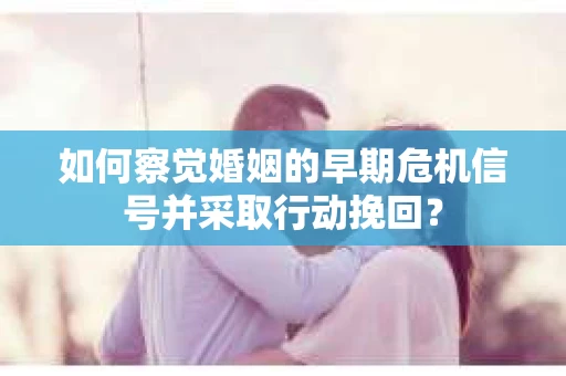 如何察觉婚姻的早期危机信号并采取行动挽回? 如何察觉婚姻的早期危机信号并采取行动挽回?