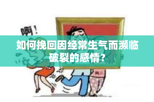 如何挽回因经常生气而濒临破裂的感情？