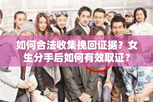 如何合法收集挽回证据?女生分手后如何有效取证? 如何合法收集挽回证据?女生分手后如何有效取证?