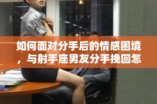 如何面对分手后的情感困境，与射手座男友分手挽回怎么办？