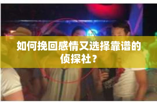 如何挽回感情又选择靠谱的侦探社? 如何挽回感情又选择靠谱的侦探社?