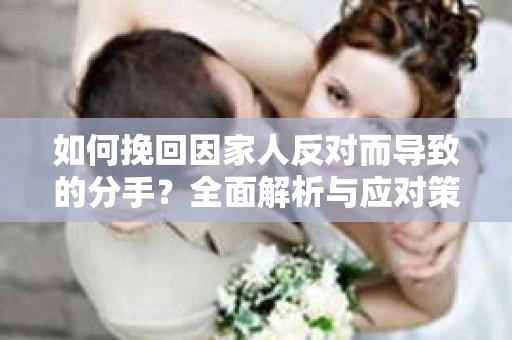 如何挽回因家人反对而导致的分手?全面解析与应对策略 如何挽回因家人反对而导致的分手?全面解析与应对策略