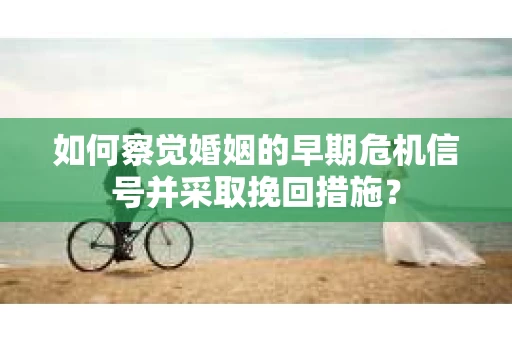 如何察觉婚姻的早期危机信号并采取挽回措施？
