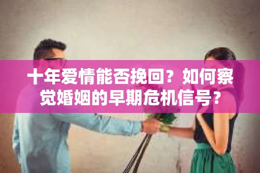十年爱情能否挽回?如何察觉婚姻的早期危机信号? 十年爱情能否挽回?如何察觉婚姻的早期危机信号?