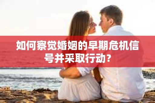 如何察觉婚姻的早期危机信号并采取行动? 如何察觉婚姻的早期危机信号并采取行动?