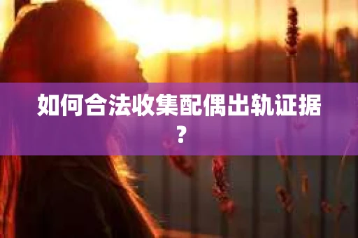 如何合法收集配偶出轨证据? 如何合法收集配偶出轨证据?