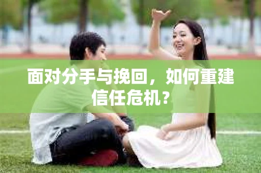 面对分手与挽回,如何重建信任危机? 面对分手与挽回,如何重建信任危机?