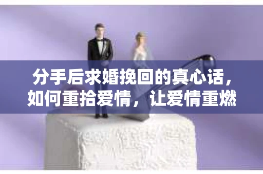 分手后求婚挽回的真心话,如何重拾爱情,让爱情重燃? 分手后求婚挽回的真心话,如何重拾爱情,让爱情重燃?