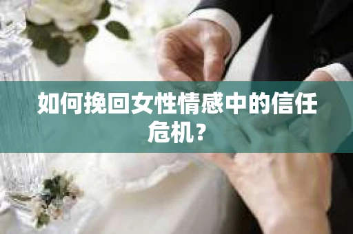 如何挽回女性情感中的信任危机？