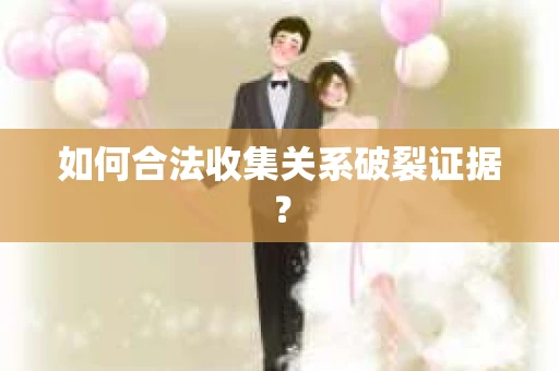 如何合法收集关系破裂证据？