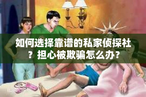 如何选择靠谱的私家侦探社？担心被欺骗怎么办？