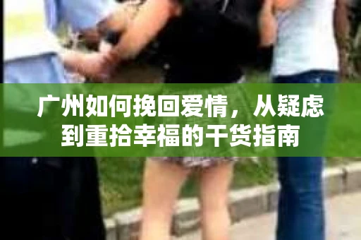 广州如何挽回爱情,从疑虑到重拾幸福的干货指南 广州如何挽回爱情,从疑虑到重拾幸福的干货指南