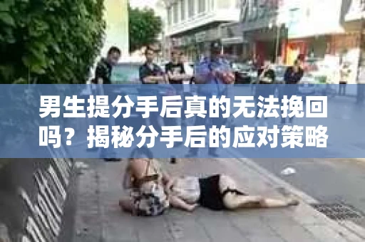 男生提分手后真的无法挽回吗?揭秘分手后的应对策略 男生提分手后真的无法挽回吗?揭秘分手后的应对策略