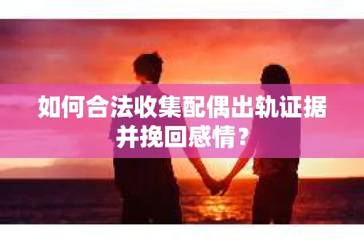 如何合法收集配偶出轨证据并挽回感情? 如何合法收集配偶出轨证据并挽回感情?