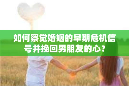 如何察觉婚姻的早期危机信号并挽回男朋友的心? 如何察觉婚姻的早期危机信号并挽回男朋友的心?