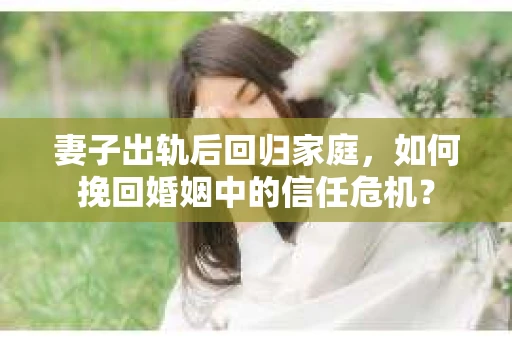 妻子出轨后回归家庭,如何挽回婚姻中的信任危机? 妻子出轨后回归家庭,如何挽回婚姻中的信任危机?