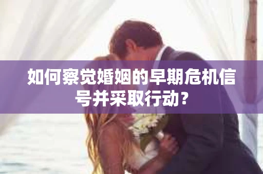 如何察觉婚姻的早期危机信号并采取行动? 如何察觉婚姻的早期危机信号并采取行动?