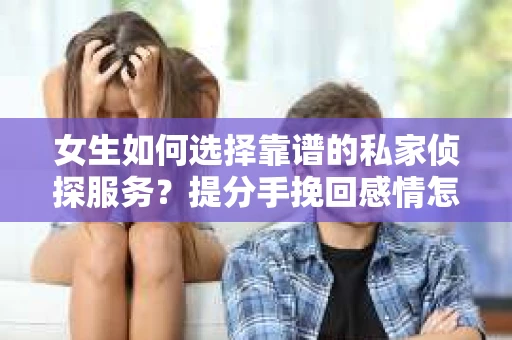 女生如何选择靠谱的私家侦探服务?提分手挽回感情怎么办? 女生如何选择靠谱的私家侦探服务?提分手挽回感情怎么办?