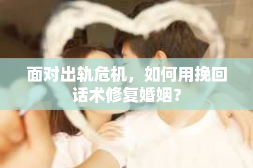 面对出轨危机，如何用挽回话术修复婚姻？