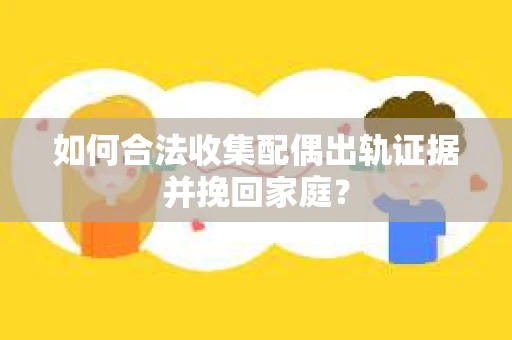 如何合法收集配偶出轨证据并挽回家庭? 如何合法收集配偶出轨证据并挽回家庭?