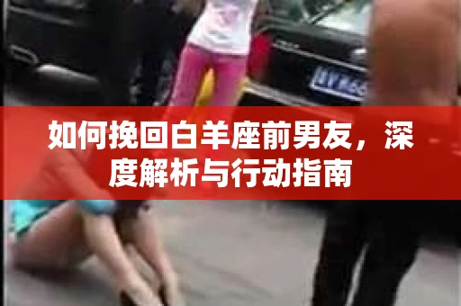 如何挽回白羊座前男友,深度解析与行动指南 如何挽回白羊座前男友,深度解析与行动指南