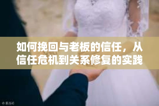如何挽回与老板的信任,从信任危机到关系修复的实践指南 如何挽回与老板的信任,从信任危机到关系修复的实践指南