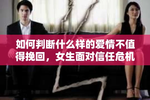 如何判断什么样的爱情不值得挽回,女生面对信任危机怎么办? 如何判断什么样的爱情不值得挽回,女生面对信任危机怎么办?
