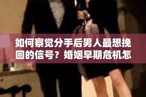 如何察觉分手后男人最想挽回的信号?婚姻早期危机怎么办? 如何察觉分手后男人最想挽回的信号?婚姻早期危机怎么办?