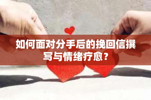 如何面对分手后的挽回信撰写与情绪疗愈？