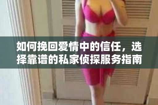 如何挽回爱情中的信任，选择靠谱的私家侦探服务指南
