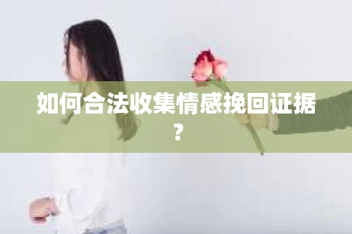 如何合法收集情感挽回证据？