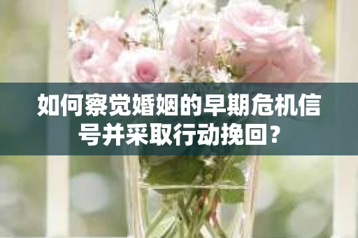 如何察觉婚姻的早期危机信号并采取行动挽回? 如何察觉婚姻的早期危机信号并采取行动挽回?