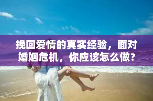 挽回爱情的真实经验,面对婚姻危机,你应该怎么做? 挽回爱情的真实经验,面对婚姻危机,你应该怎么做?