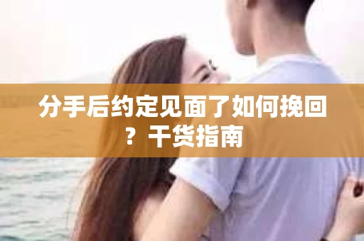 分手后约定见面了如何挽回?干货指南 分手后约定见面了如何挽回?干货指南