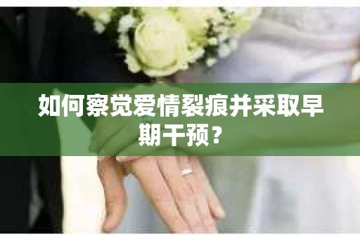 如何察觉爱情裂痕并采取早期干预? 如何察觉爱情裂痕并采取早期干预?