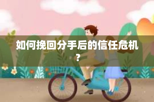 如何挽回分手后的信任危机？