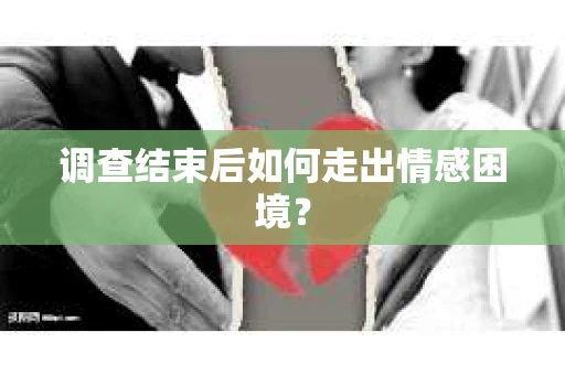 调查结束后如何走出情感困境？