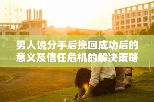 男人说分手后挽回成功后的意义及信任危机的解决策略