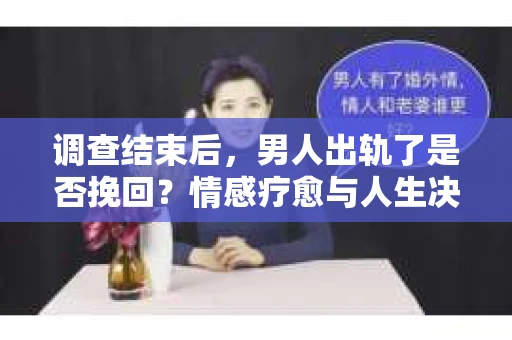 调查结束后,男人出轨了是否挽回?情感疗愈与人生决策的干货指南 调查结束后,男人出轨了是否挽回?情感疗愈与人生决策的干货指南
