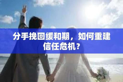 分手挽回缓和期，如何重建信任危机？