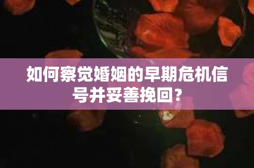 如何察觉婚姻的早期危机信号并妥善挽回? 如何察觉婚姻的早期危机信号并妥善挽回?